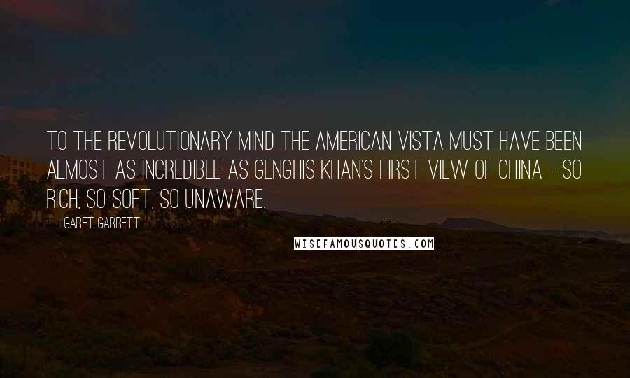 Garet Garrett Quotes: To the revolutionary mind the American vista must have been almost as incredible as Genghis Khan's first view of China - so rich, so soft, so unaware.