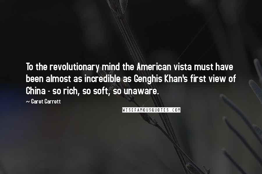 Garet Garrett Quotes: To the revolutionary mind the American vista must have been almost as incredible as Genghis Khan's first view of China - so rich, so soft, so unaware.