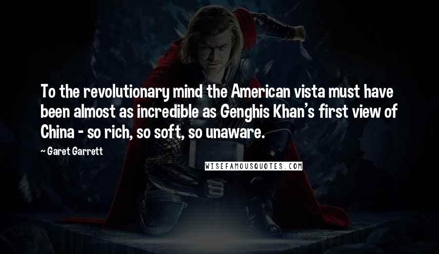 Garet Garrett Quotes: To the revolutionary mind the American vista must have been almost as incredible as Genghis Khan's first view of China - so rich, so soft, so unaware.