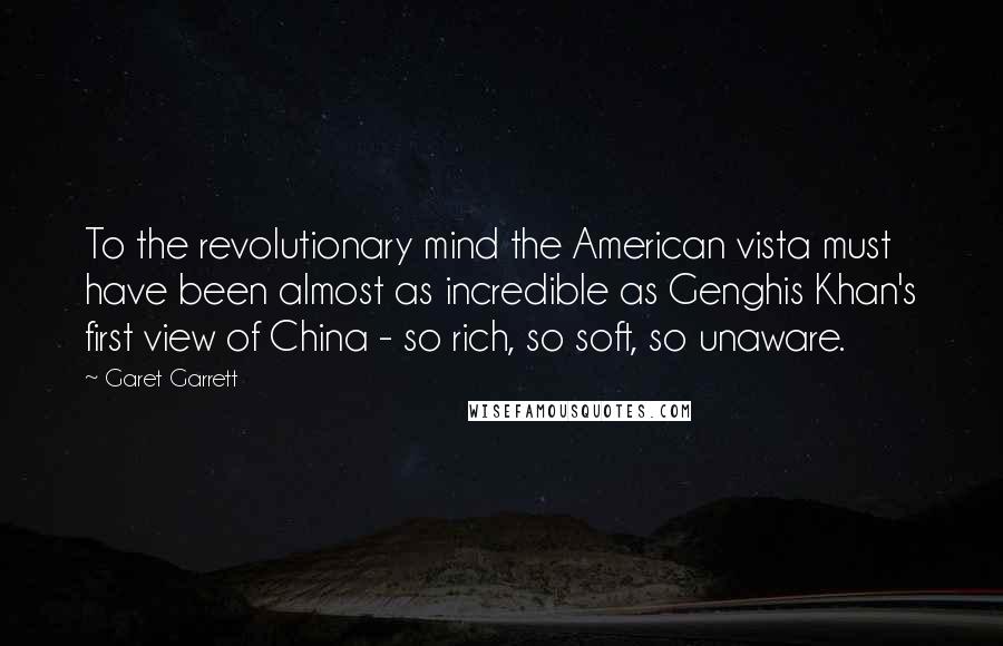 Garet Garrett Quotes: To the revolutionary mind the American vista must have been almost as incredible as Genghis Khan's first view of China - so rich, so soft, so unaware.