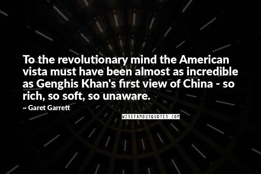 Garet Garrett Quotes: To the revolutionary mind the American vista must have been almost as incredible as Genghis Khan's first view of China - so rich, so soft, so unaware.