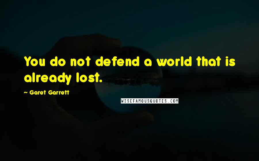 Garet Garrett Quotes: You do not defend a world that is already lost.