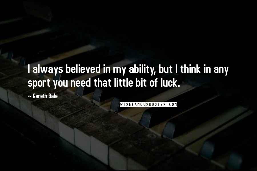 Gareth Bale Quotes: I always believed in my ability, but I think in any sport you need that little bit of luck.