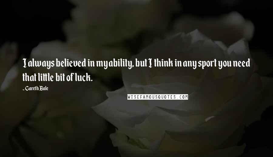 Gareth Bale Quotes: I always believed in my ability, but I think in any sport you need that little bit of luck.