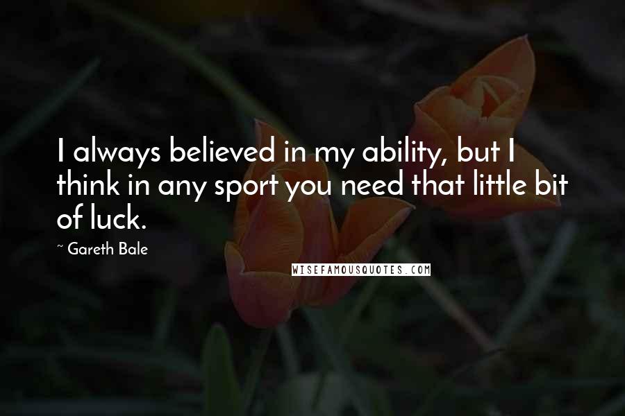 Gareth Bale Quotes: I always believed in my ability, but I think in any sport you need that little bit of luck.