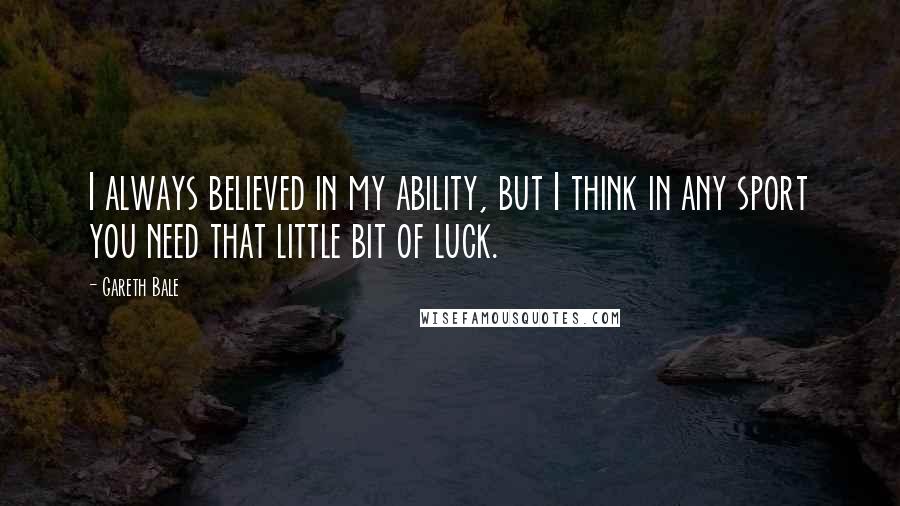 Gareth Bale Quotes: I always believed in my ability, but I think in any sport you need that little bit of luck.