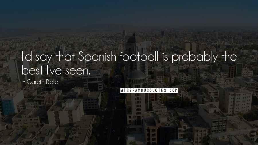 Gareth Bale Quotes: I'd say that Spanish football is probably the best I've seen.