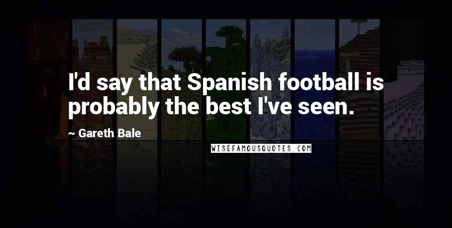 Gareth Bale Quotes: I'd say that Spanish football is probably the best I've seen.