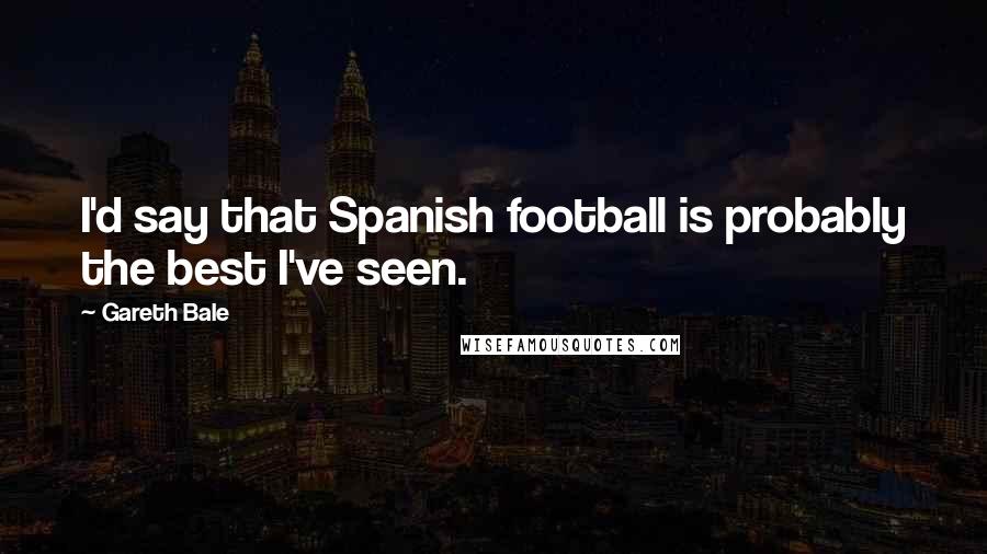 Gareth Bale Quotes: I'd say that Spanish football is probably the best I've seen.