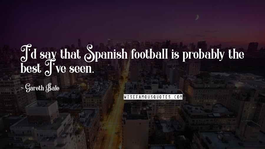 Gareth Bale Quotes: I'd say that Spanish football is probably the best I've seen.