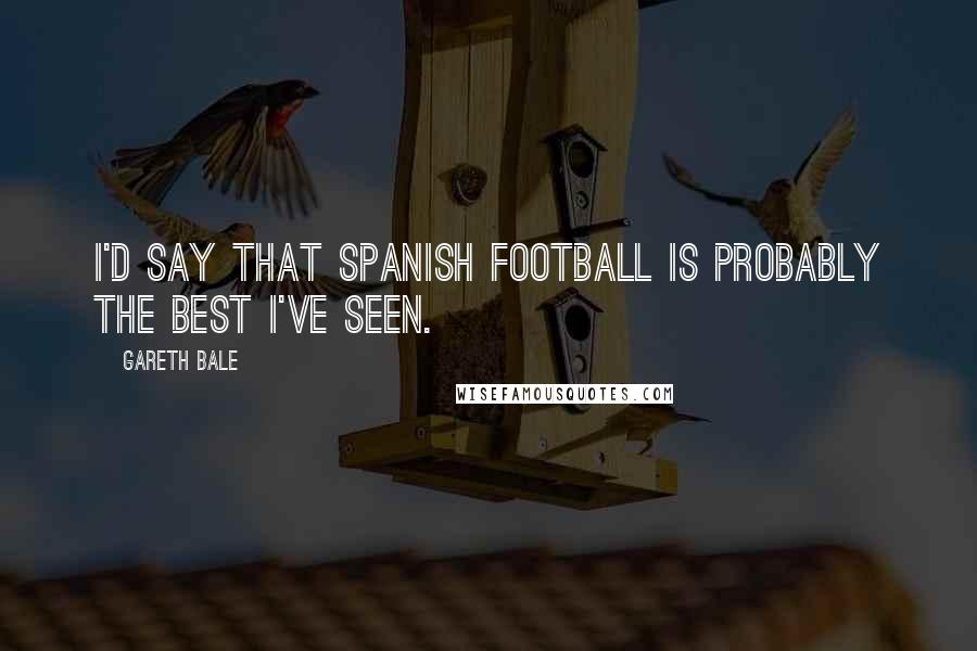 Gareth Bale Quotes: I'd say that Spanish football is probably the best I've seen.