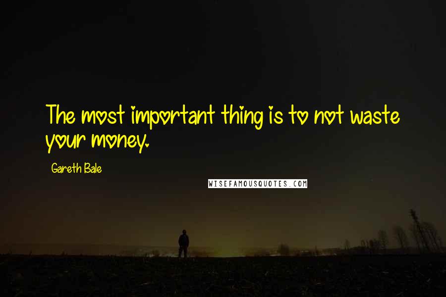 Gareth Bale Quotes: The most important thing is to not waste your money.