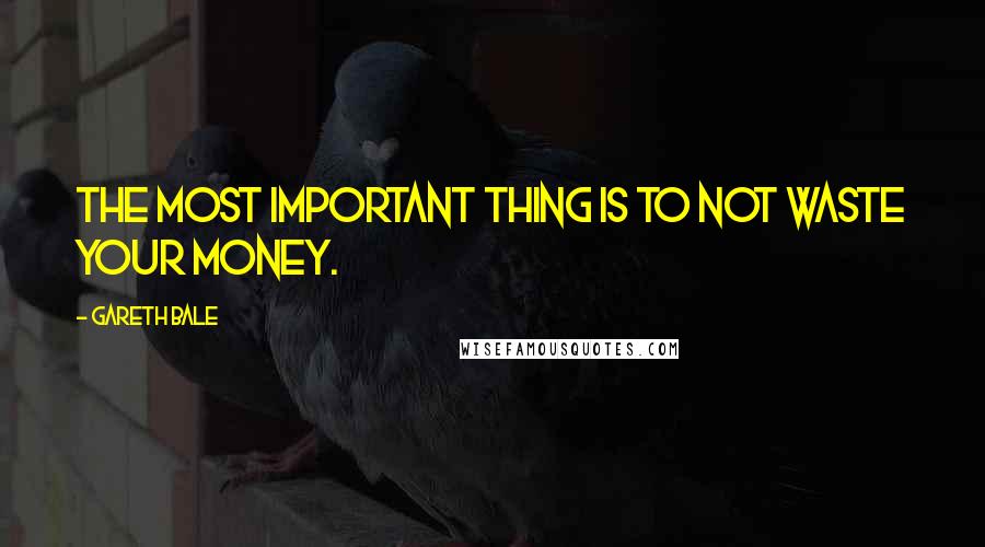 Gareth Bale Quotes: The most important thing is to not waste your money.