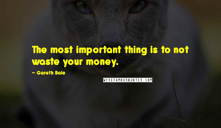 Gareth Bale Quotes: The most important thing is to not waste your money.