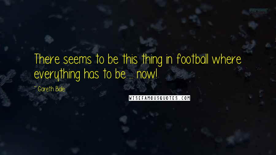 Gareth Bale Quotes: There seems to be this thing in football where everything has to be ... now!