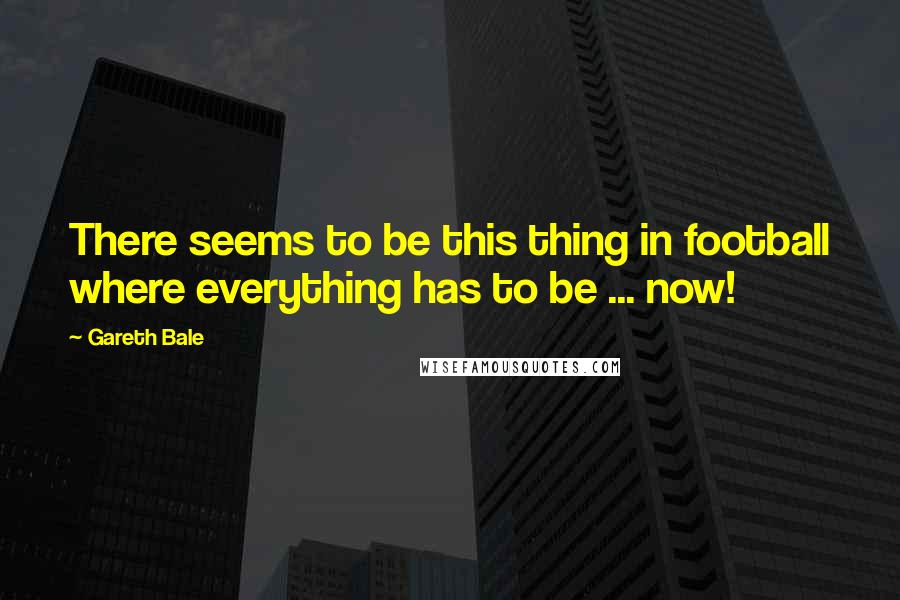 Gareth Bale Quotes: There seems to be this thing in football where everything has to be ... now!