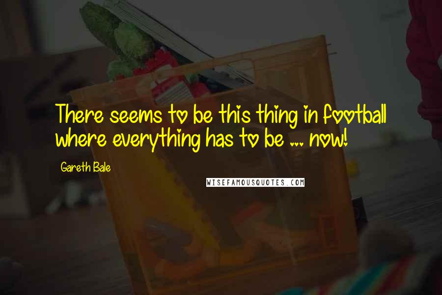 Gareth Bale Quotes: There seems to be this thing in football where everything has to be ... now!