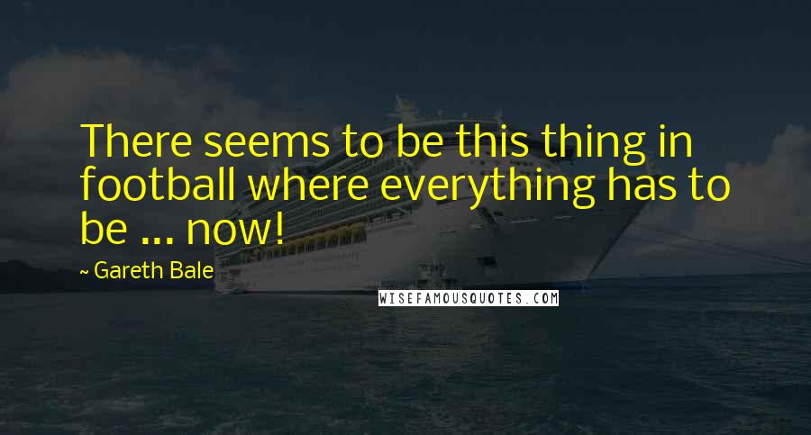 Gareth Bale Quotes: There seems to be this thing in football where everything has to be ... now!