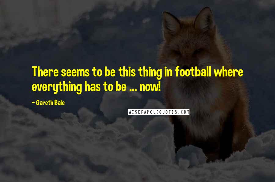 Gareth Bale Quotes: There seems to be this thing in football where everything has to be ... now!