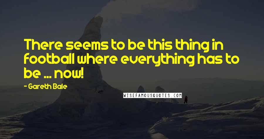 Gareth Bale Quotes: There seems to be this thing in football where everything has to be ... now!