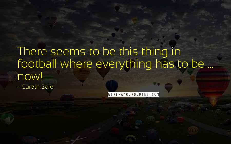 Gareth Bale Quotes: There seems to be this thing in football where everything has to be ... now!