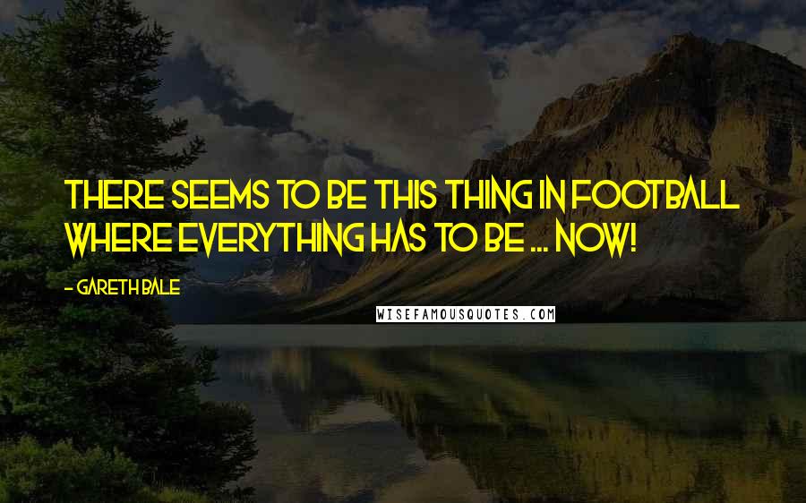 Gareth Bale Quotes: There seems to be this thing in football where everything has to be ... now!