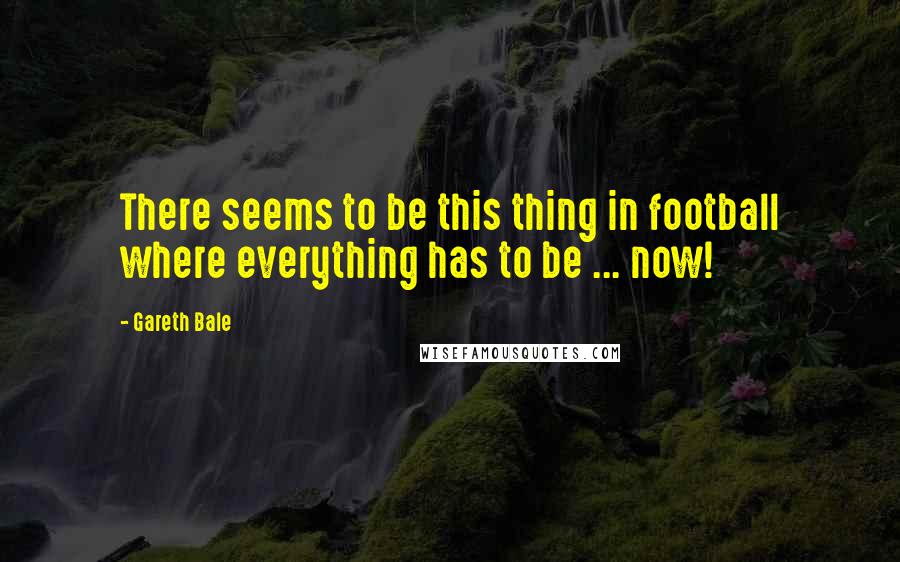 Gareth Bale Quotes: There seems to be this thing in football where everything has to be ... now!