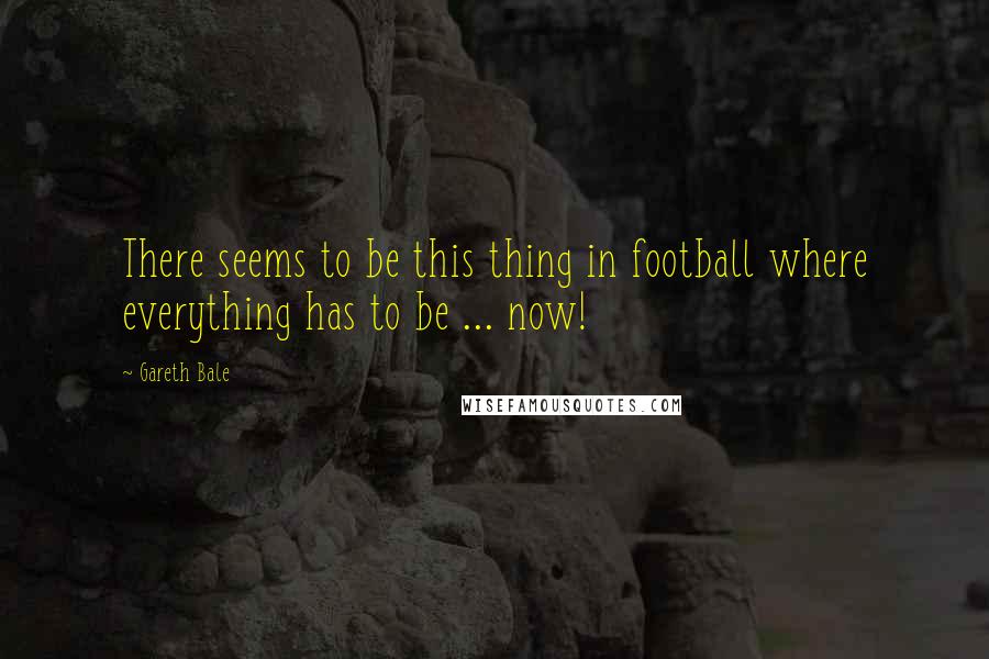 Gareth Bale Quotes: There seems to be this thing in football where everything has to be ... now!