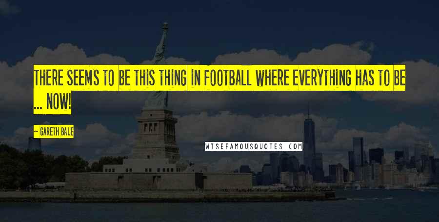 Gareth Bale Quotes: There seems to be this thing in football where everything has to be ... now!