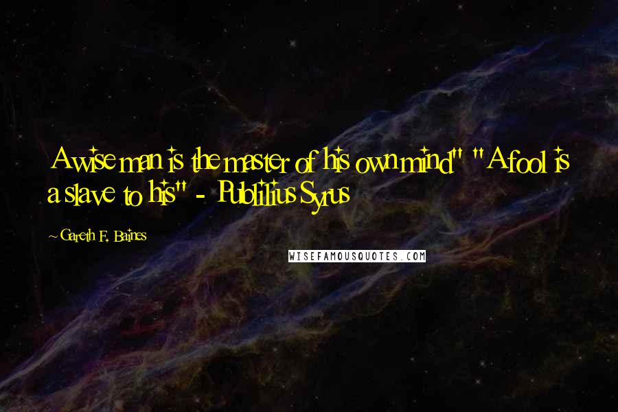 Gareth F. Baines Quotes: A wise man is the master of his own mind" "A fool is a slave to his" - Publilius Syrus