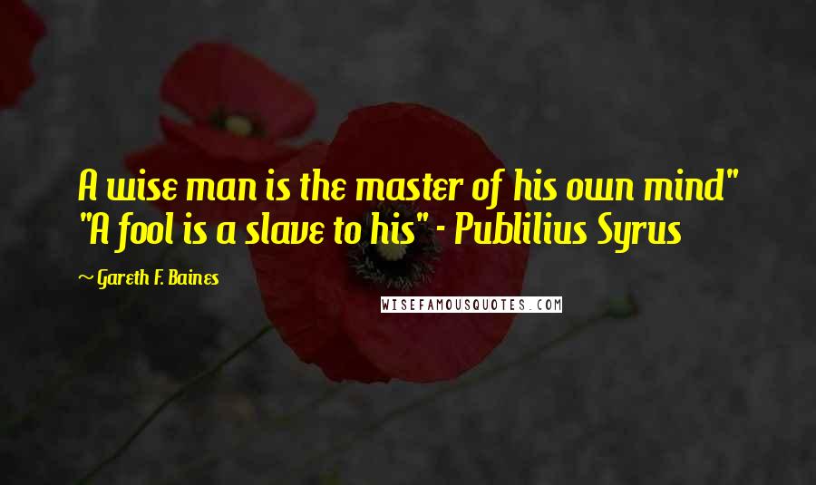 Gareth F. Baines Quotes: A wise man is the master of his own mind" "A fool is a slave to his" - Publilius Syrus