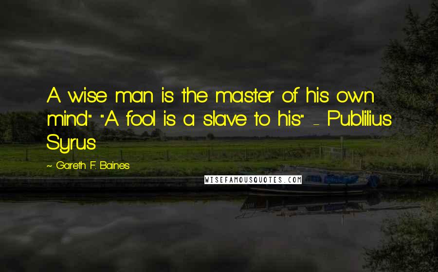 Gareth F. Baines Quotes: A wise man is the master of his own mind" "A fool is a slave to his" - Publilius Syrus