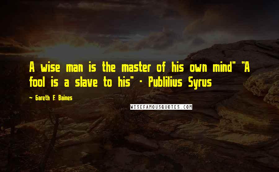 Gareth F. Baines Quotes: A wise man is the master of his own mind" "A fool is a slave to his" - Publilius Syrus