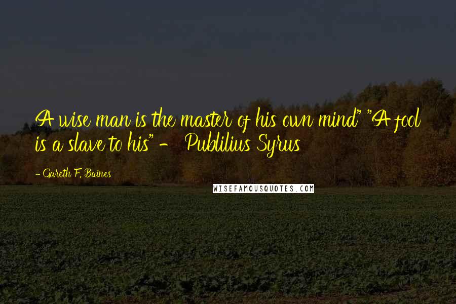 Gareth F. Baines Quotes: A wise man is the master of his own mind" "A fool is a slave to his" - Publilius Syrus