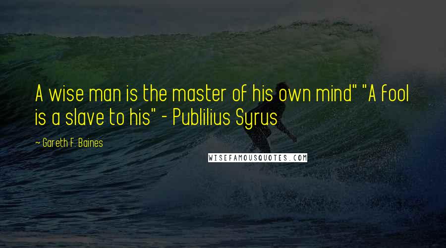 Gareth F. Baines Quotes: A wise man is the master of his own mind" "A fool is a slave to his" - Publilius Syrus