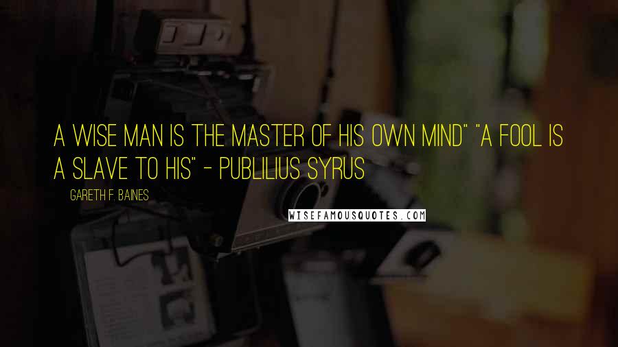 Gareth F. Baines Quotes: A wise man is the master of his own mind" "A fool is a slave to his" - Publilius Syrus