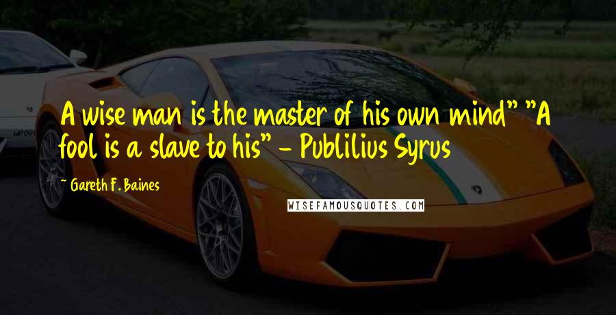 Gareth F. Baines Quotes: A wise man is the master of his own mind" "A fool is a slave to his" - Publilius Syrus