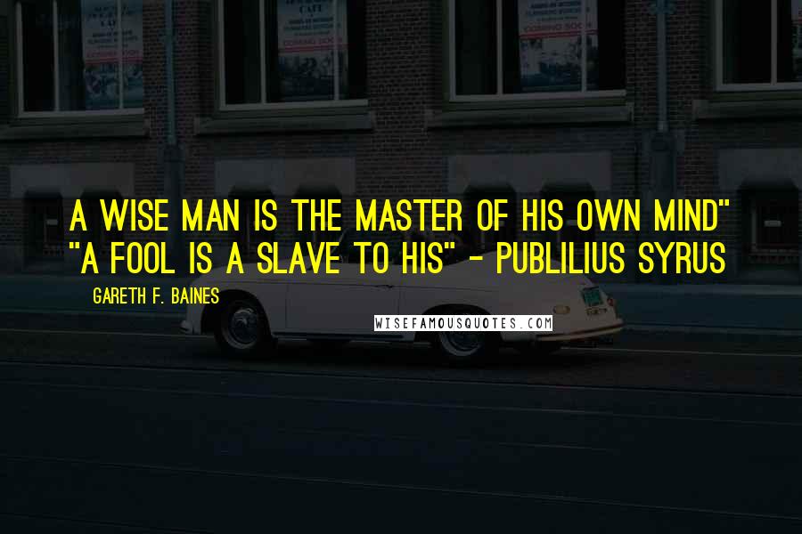 Gareth F. Baines Quotes: A wise man is the master of his own mind" "A fool is a slave to his" - Publilius Syrus