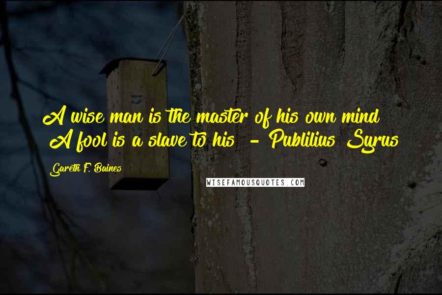 Gareth F. Baines Quotes: A wise man is the master of his own mind" "A fool is a slave to his" - Publilius Syrus