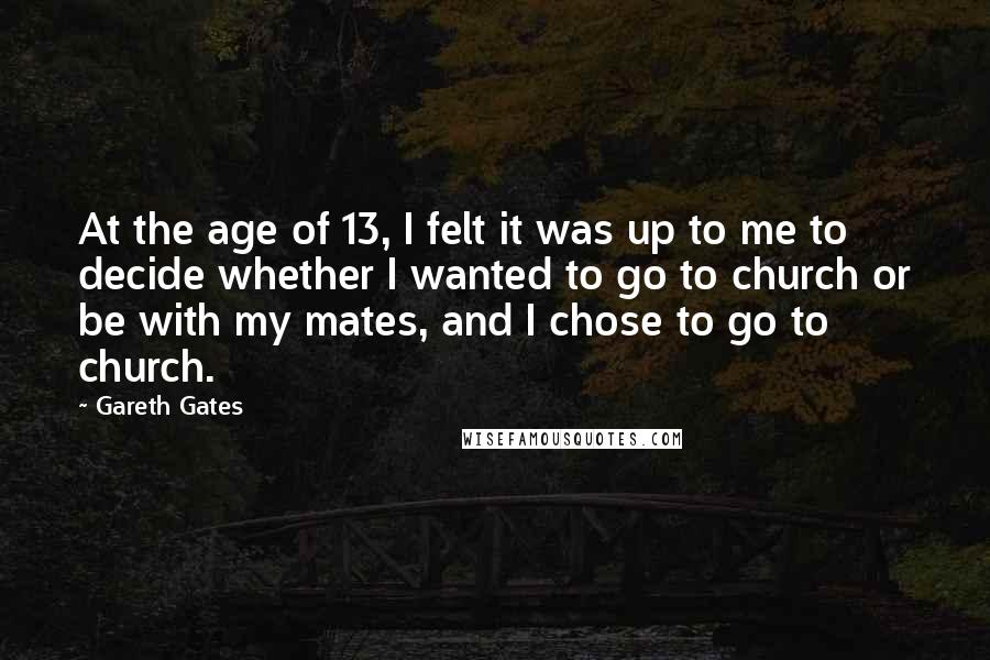 Gareth Gates Quotes: At the age of 13, I felt it was up to me to decide whether I wanted to go to church or be with my mates, and I chose to go to church.