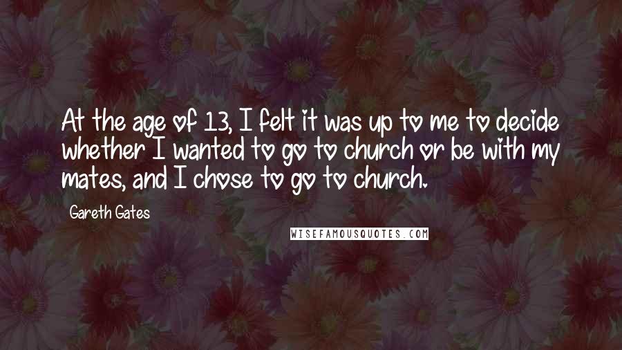 Gareth Gates Quotes: At the age of 13, I felt it was up to me to decide whether I wanted to go to church or be with my mates, and I chose to go to church.