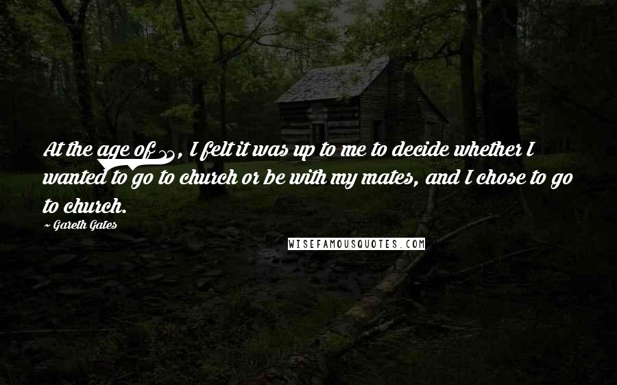 Gareth Gates Quotes: At the age of 13, I felt it was up to me to decide whether I wanted to go to church or be with my mates, and I chose to go to church.