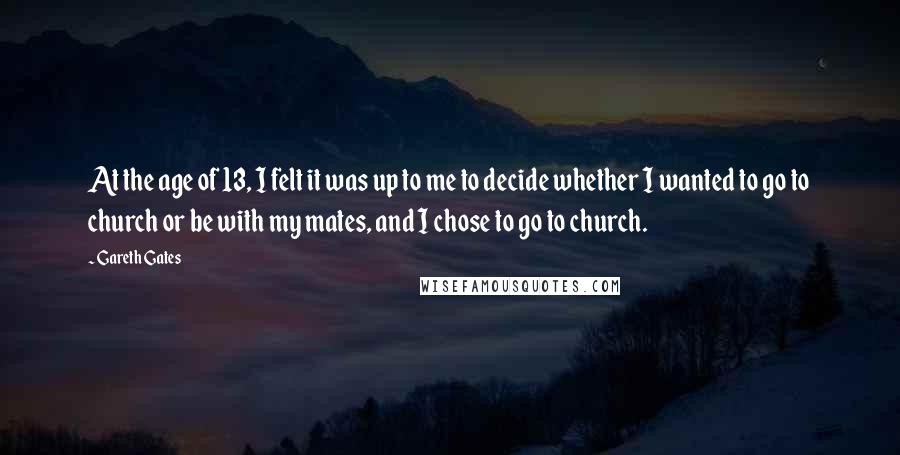 Gareth Gates Quotes: At the age of 13, I felt it was up to me to decide whether I wanted to go to church or be with my mates, and I chose to go to church.