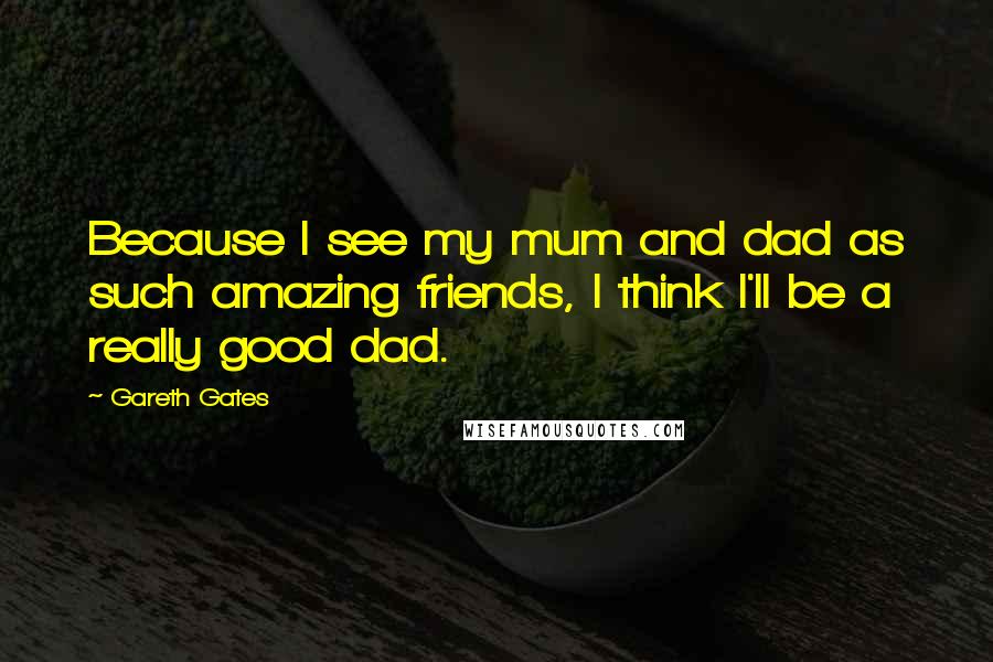 Gareth Gates Quotes: Because I see my mum and dad as such amazing friends, I think I'll be a really good dad.