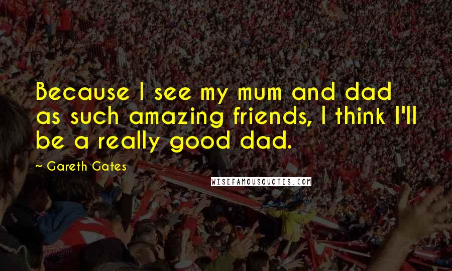 Gareth Gates Quotes: Because I see my mum and dad as such amazing friends, I think I'll be a really good dad.