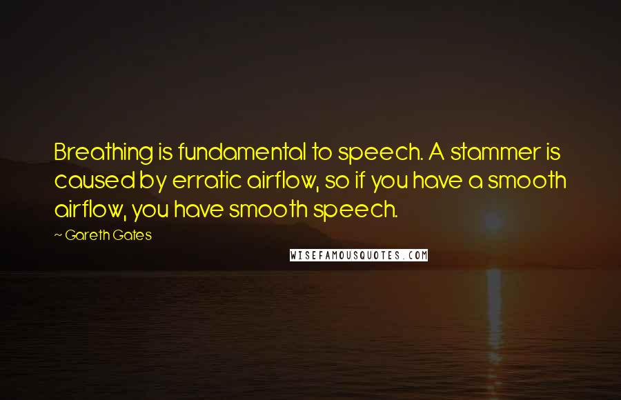 Gareth Gates Quotes: Breathing is fundamental to speech. A stammer is caused by erratic airflow, so if you have a smooth airflow, you have smooth speech.