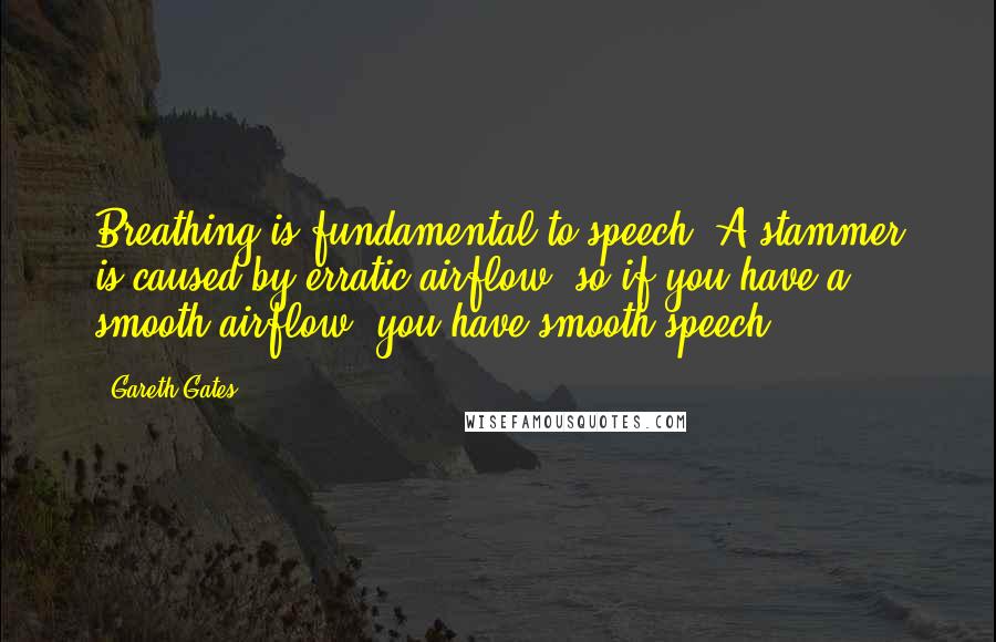 Gareth Gates Quotes: Breathing is fundamental to speech. A stammer is caused by erratic airflow, so if you have a smooth airflow, you have smooth speech.