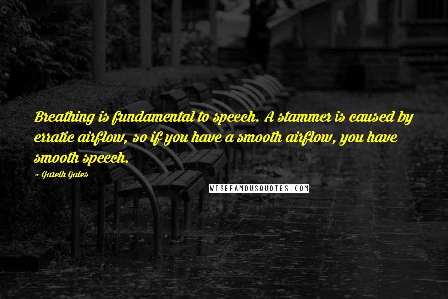 Gareth Gates Quotes: Breathing is fundamental to speech. A stammer is caused by erratic airflow, so if you have a smooth airflow, you have smooth speech.