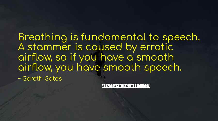 Gareth Gates Quotes: Breathing is fundamental to speech. A stammer is caused by erratic airflow, so if you have a smooth airflow, you have smooth speech.