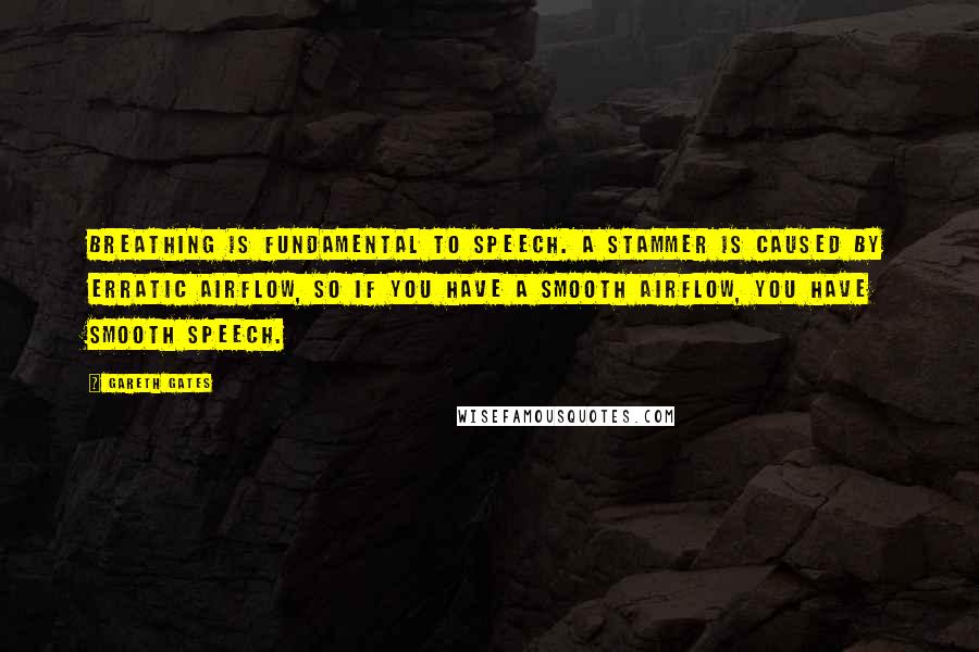 Gareth Gates Quotes: Breathing is fundamental to speech. A stammer is caused by erratic airflow, so if you have a smooth airflow, you have smooth speech.